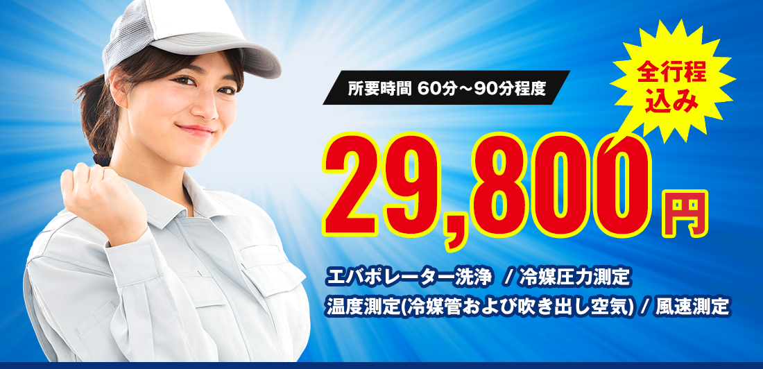 所要時間 60分～90分程度 全行程込み 29,800円 エバポレーター洗浄  / 冷媒圧力測定 / 温度測定(冷媒管および吹き出し空気) / 風速測定