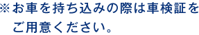 ※お車を持ち込みの際は車検証をご用意ください。